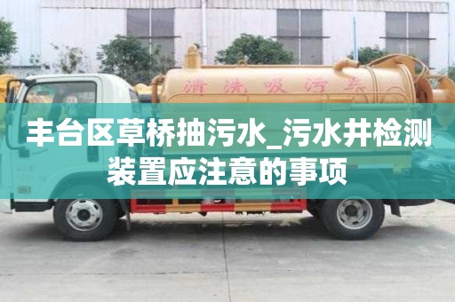 豐臺區草橋抽污水_污水井檢測裝置應注意的事項