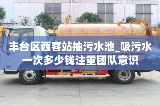 豐臺區西客站抽污水池_吸污水一次多少錢注重團隊意識