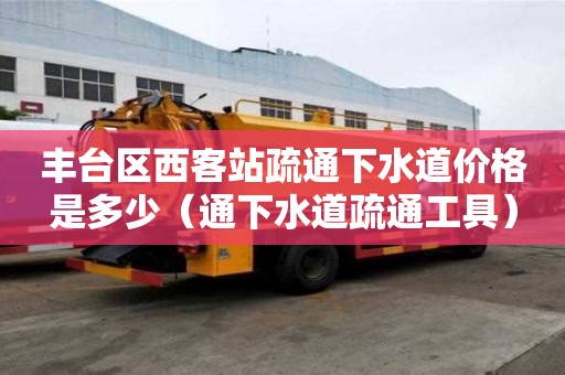 豐臺區西客站疏通下水道價格是多少（通下水道疏通工具）
