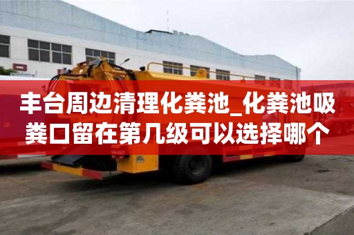 豐臺周邊清理化糞池_化糞池吸糞口留在第幾級可以選擇哪個