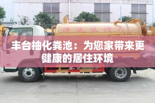 豐臺(tái)抽化糞池：為您家?guī)?lái)更健康的居住環(huán)境
