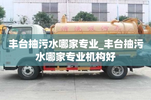 豐臺抽污水哪家專業_豐臺抽污水哪家專業機構好