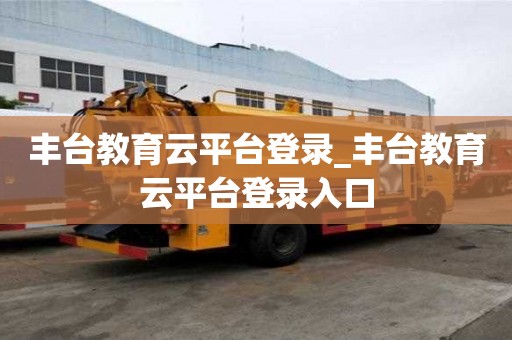 豐臺(tái)教育云平臺(tái)登錄_豐臺(tái)教育云平臺(tái)登錄入口