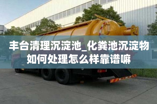 豐臺(tái)清理沉淀池_化糞池沉淀物如何處理怎么樣靠譜嘛