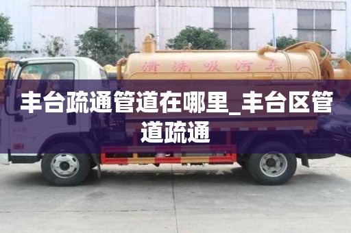 豐臺疏通管道在哪里_豐臺區管道疏通