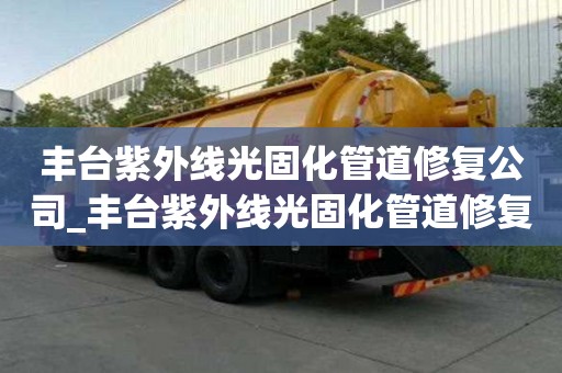 豐臺(tái)紫外線光固化管道修復(fù)公司_豐臺(tái)紫外線光固化管道修復(fù)公司電話