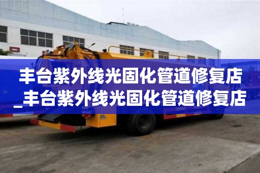 豐臺紫外線光固化管道修復店_豐臺紫外線光固化管道修復店地址