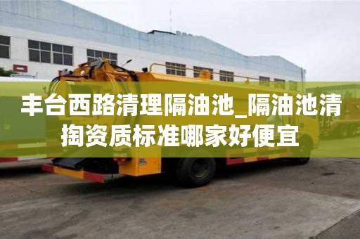豐臺西路清理隔油池_隔油池清掏資質標準哪家好便宜