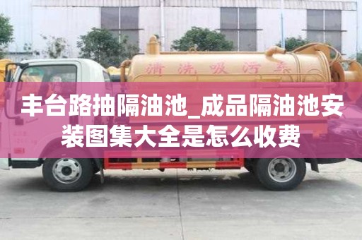 豐臺路抽隔油池_成品隔油池安裝圖集大全是怎么收費