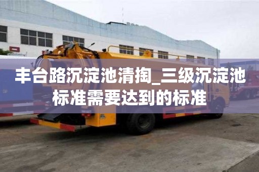 豐臺路沉淀池清掏_三級沉淀池標準需要達到的標準