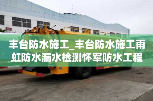豐臺防水施工_豐臺防水施工雨虹防水漏水檢測懷軍防水工程