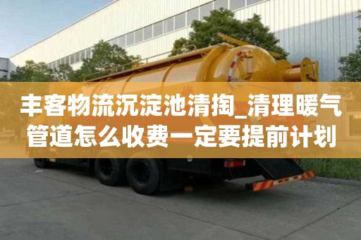 豐客物流沉淀池清掏_清理暖氣管道怎么收費一定要提前計劃