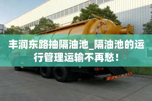 豐潤東路抽隔油池_隔油池的運行管理運輸不再愁！
