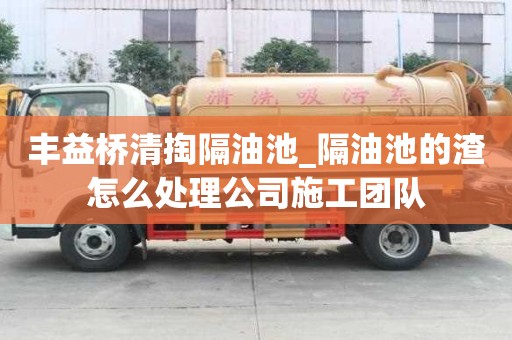 豐益橋清掏隔油池_隔油池的渣怎么處理公司施工團隊