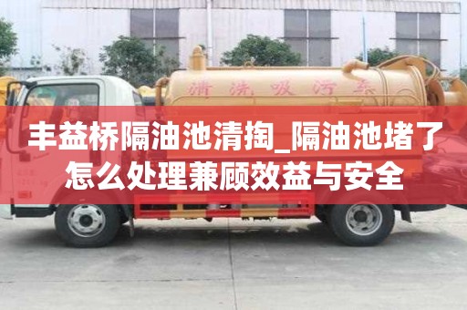 豐益橋隔油池清掏_隔油池堵了怎么處理兼顧效益與安全