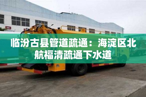 臨汾古縣管道疏通：海淀區北航福清疏通下水道