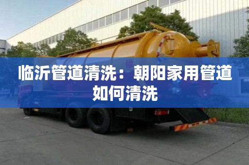 臨沂管道清洗：朝陽家用管道如何清洗