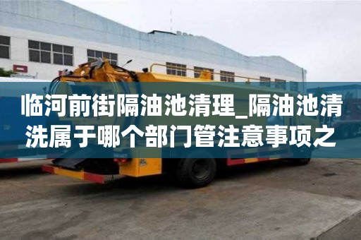 臨河前街隔油池清理_隔油池清洗屬于哪個部門管注意事項之一