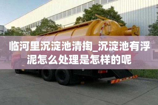 臨河里沉淀池清掏_沉淀池有浮泥怎么處理是怎樣的呢
