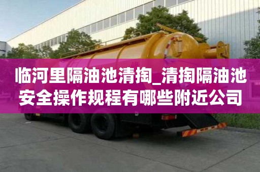 臨河里隔油池清掏_清掏隔油池安全操作規(guī)程有哪些附近公司