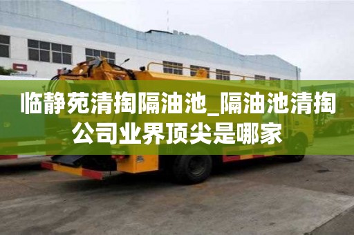 臨靜苑清掏隔油池_隔油池清掏公司業界頂尖是哪家