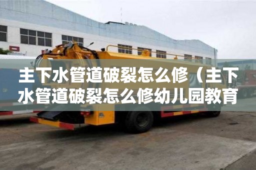 主下水管道破裂怎么修（主下水管道破裂怎么修幼兒園教育）