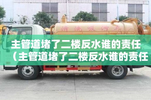 主管道堵了二樓反水誰的責任(主管道堵了二樓反水誰的責任漏水到樓下) 主管道堵了二樓反水誰的責任(主管道堵了二樓反水誰的責任漏水到樓下)