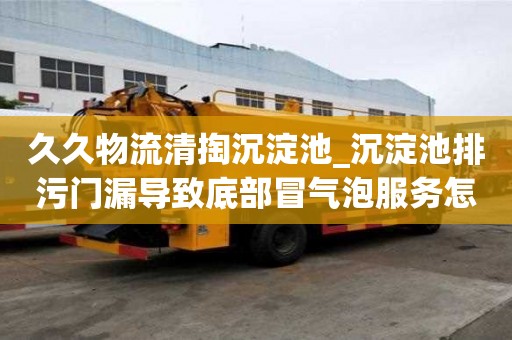 久久物流清掏沉淀池_沉淀池排污門漏導(dǎo)致底部冒氣泡服務(wù)怎么樣