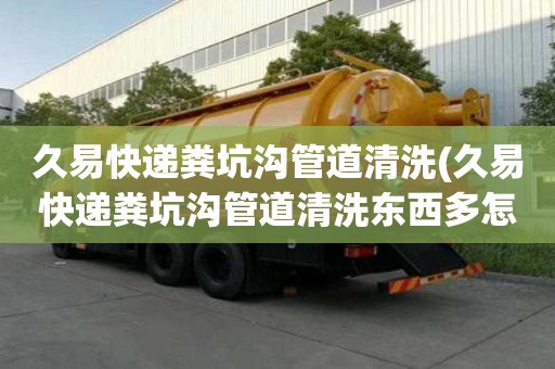 久易快遞糞坑溝管道清洗(久易快遞糞坑溝管道清洗東西多怎么辦)