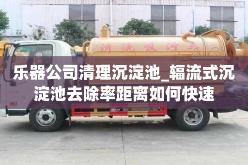 樂器公司清理沉淀池_輻流式沉淀池去除率距離如何快速