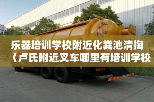 樂器培訓(xùn)學(xué)校附近化糞池清掏（盧氏附近叉車哪里有培訓(xùn)學(xué)校）