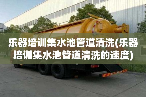 樂器培訓(xùn)集水池管道清洗(樂器培訓(xùn)集水池管道清洗的速度)