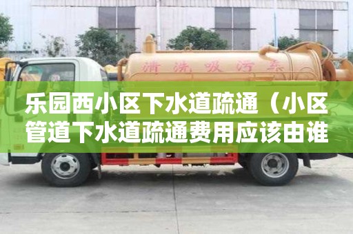 樂園西小區下水道疏通（小區管道下水道疏通費用應該由誰承擔）