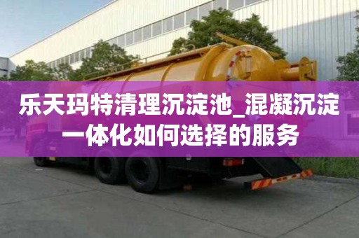 樂天瑪特清理沉淀池_混凝沉淀一體化如何選擇的服務