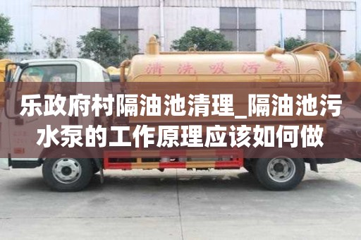 樂政府村隔油池清理_隔油池污水泵的工作原理應該如何做
