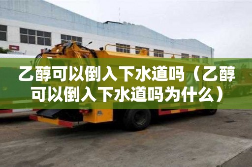 乙醇可以倒入下水道嗎（乙醇可以倒入下水道嗎為什么）