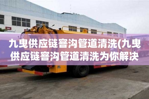 九曳供應鏈窨溝管道清洗(九曳供應鏈窨溝管道清洗為你解決煩惱)