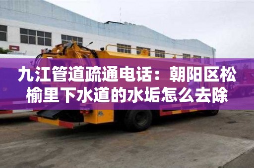 九江管道疏通電話：朝陽區松榆里下水道的水垢怎么去除