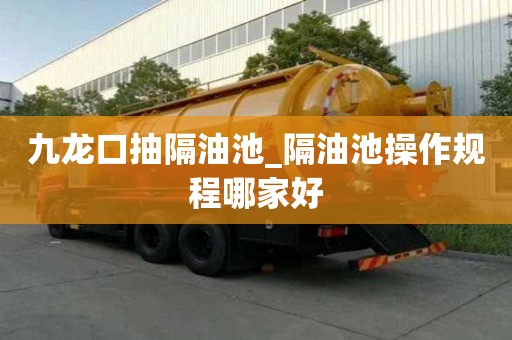 九龍口抽隔油池_隔油池操作規程哪家好