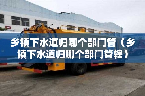 鄉(xiāng)鎮(zhèn)下水道歸哪個(gè)部門管（鄉(xiāng)鎮(zhèn)下水道歸哪個(gè)部門管轄）