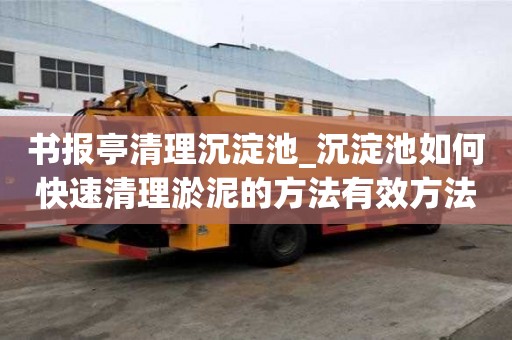 書報(bào)亭清理沉淀池_沉淀池如何快速清理淤泥的方法有效方法有哪些