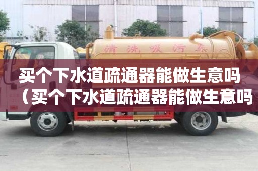 買個下水道疏通器能做生意嗎（買個下水道疏通器能做生意嗎安全嗎）