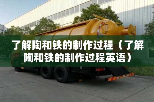 了解陶和鐵的制作過程（了解陶和鐵的制作過程英語）
