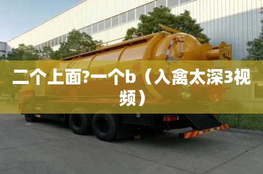 二個上面?一個b（入禽太深3視頻）