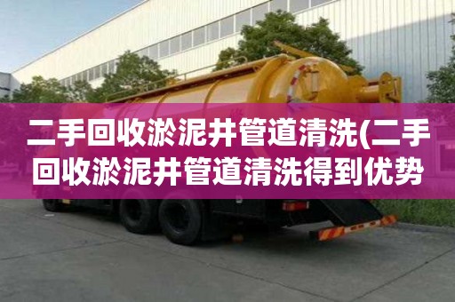 二手回收淤泥井管道清洗(二手回收淤泥井管道清洗得到優勢)