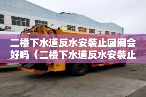 二樓下水道反水安裝止回閥會好嗎(二樓下水道反水安裝止回閥會好嗎圖片) 二樓下水道反水安裝止回閥會好嗎(二樓下水道反水安裝止回閥會好嗎圖片)