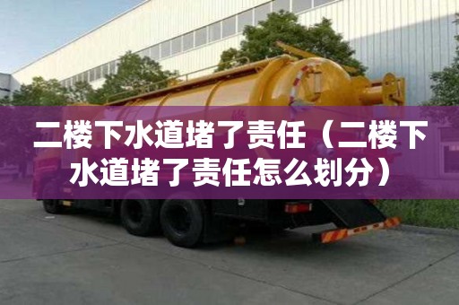 二樓下水道堵了責任（二樓下水道堵了責任怎么劃分）