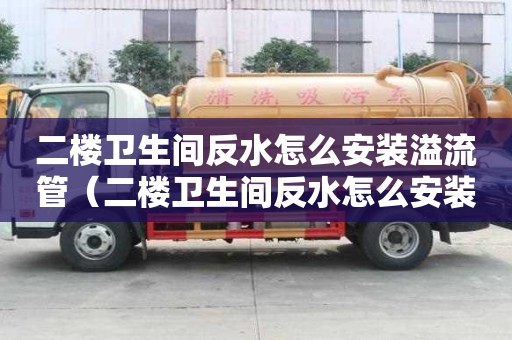 二樓衛(wèi)生間反水怎么安裝溢流管（二樓衛(wèi)生間反水怎么安裝溢流管弊端）