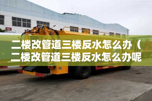 二樓改管道三樓反水怎么辦（二樓改管道三樓反水怎么辦呢）