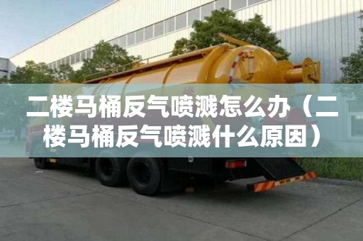 二樓馬桶反氣噴濺怎么辦（二樓馬桶反氣噴濺什么原因）